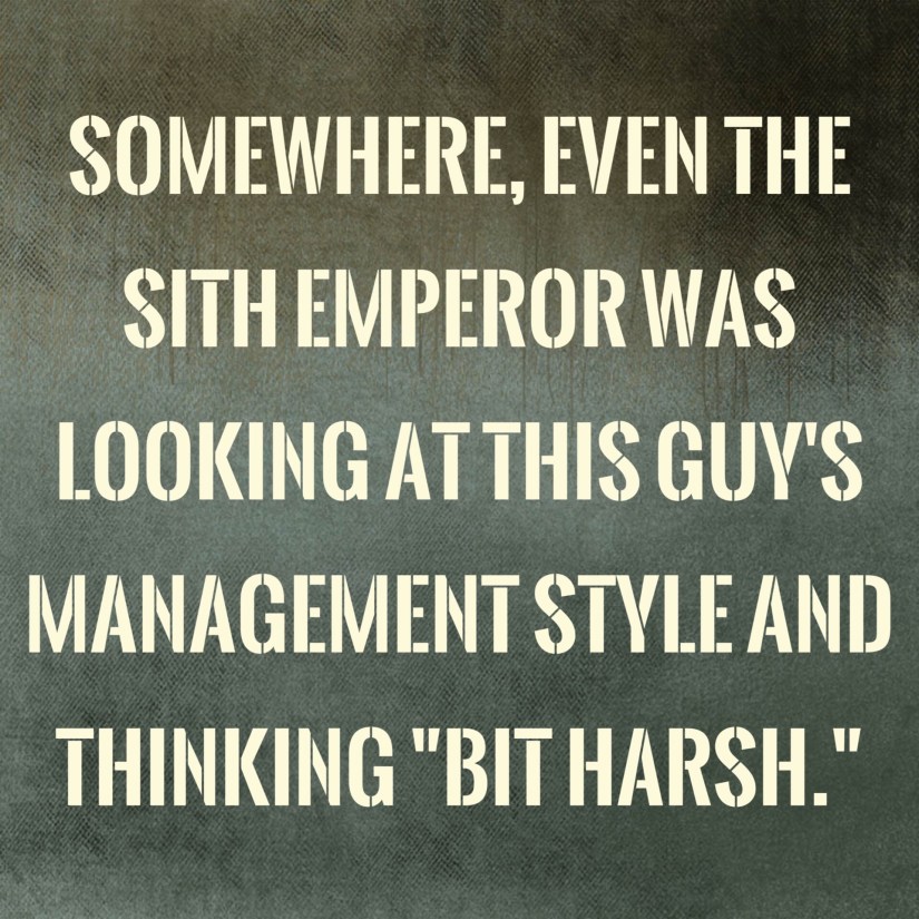 Quote image that says "Somewhere, even the sith Empereor was looking at this guy's management style and thinking "bit harsh"."